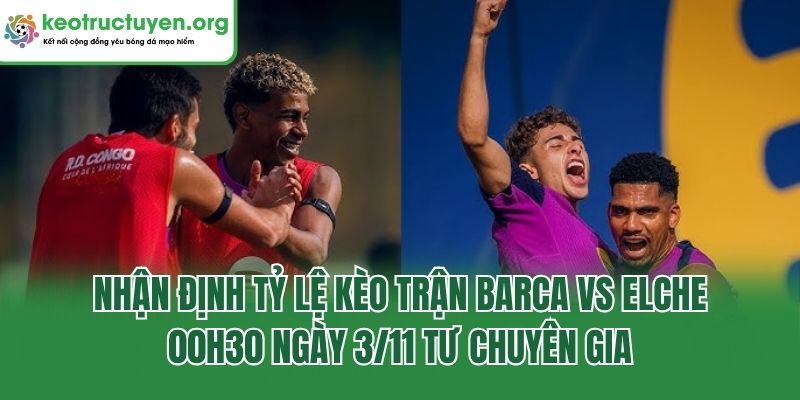 Nhận định tỷ lệ kèo trận Barca vs Elche, 00h30 ngày 3/11 tư chuyên gia