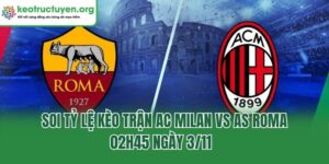 Soi Tỷ Lệ Kèo Trận AC Milan Vs AS Roma, 02h45 Ngày 3/11  