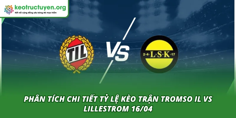Phân tích chi tiết trận Tromso IL VS Lillestrom 16/04 từ chuyên gia