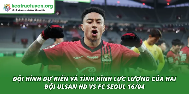 Đội hình ra sân dự kiến của hai đội Ulsan HD VS FC Seoul 16/04